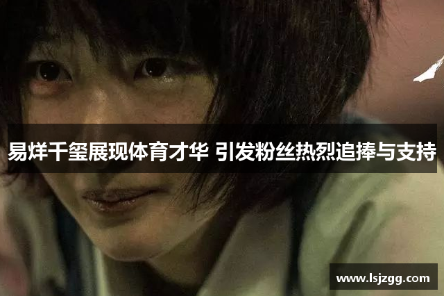易烊千玺展现体育才华 引发粉丝热烈追捧与支持