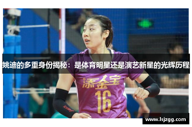 姚迪的多重身份揭秘：是体育明星还是演艺新星的光辉历程