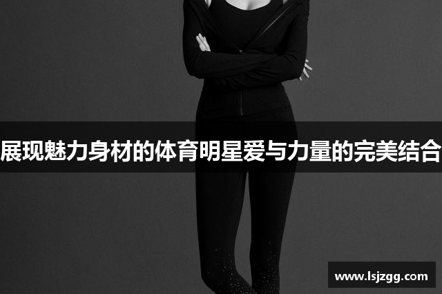 展现魅力身材的体育明星爱与力量的完美结合