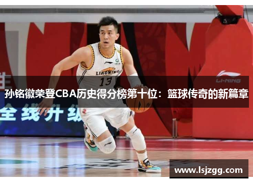 孙铭徽荣登CBA历史得分榜第十位：篮球传奇的新篇章