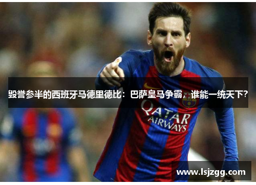 毁誉参半的西班牙马德里德比：巴萨皇马争霸，谁能一统天下？