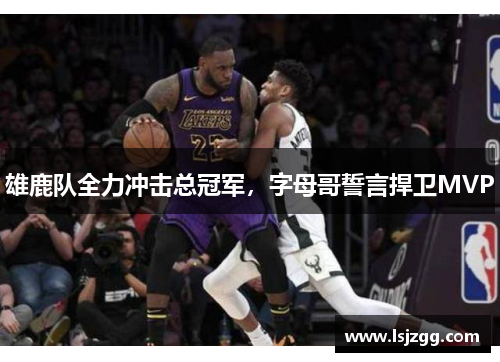 雄鹿队全力冲击总冠军，字母哥誓言捍卫MVP