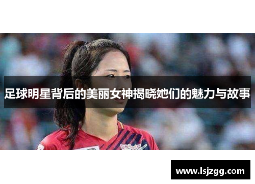 足球明星背后的美丽女神揭晓她们的魅力与故事