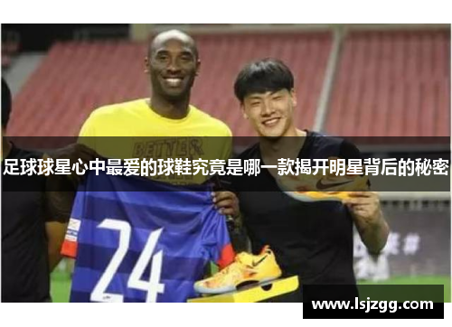 足球球星心中最爱的球鞋究竟是哪一款揭开明星背后的秘密