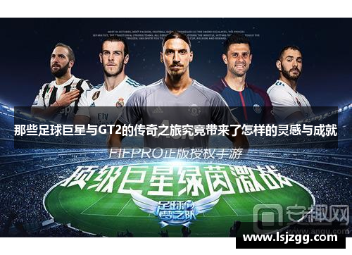 那些足球巨星与GT2的传奇之旅究竟带来了怎样的灵感与成就