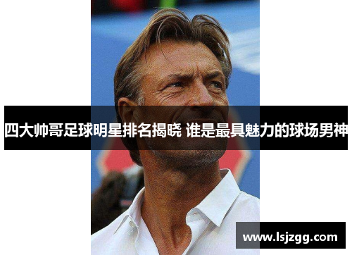 四大帅哥足球明星排名揭晓 谁是最具魅力的球场男神