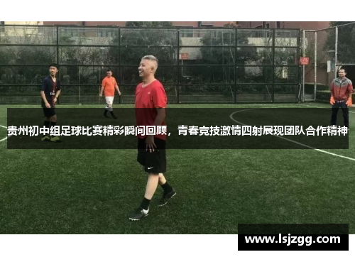 贵州初中组足球比赛精彩瞬间回顾，青春竞技激情四射展现团队合作精神