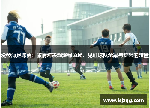 爱琴海足球赛：激情对决燃烧绿茵场，见证球队荣耀与梦想的碰撞