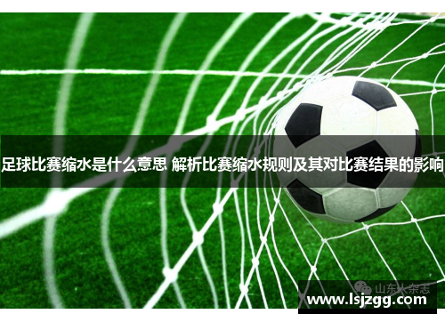 足球比赛缩水是什么意思 解析比赛缩水规则及其对比赛结果的影响